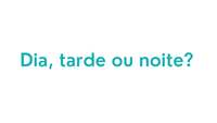Dia, tarde ou noite?
